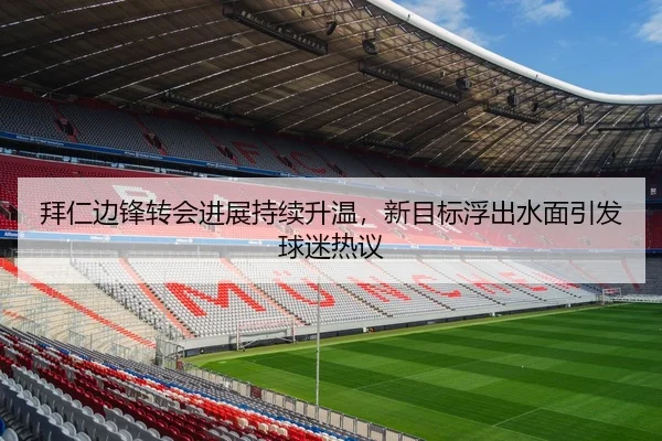 拜仁边锋转会进展持续升温，新目标浮出水面引发球迷热议